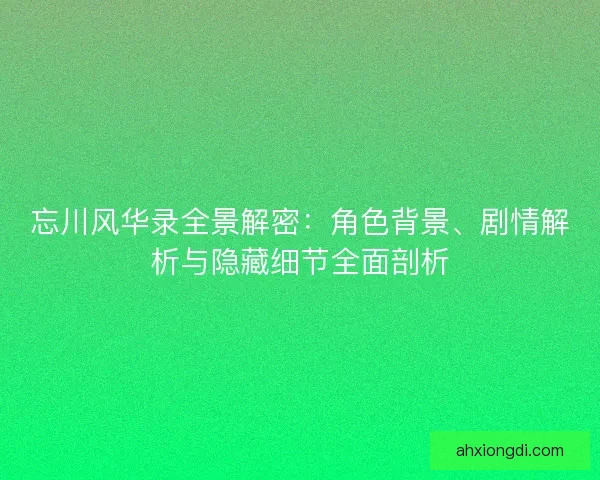 忘川风华录全景解密：角色背景、剧情解析与隐藏细节全面剖析