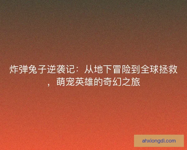 炸弹兔子逆袭记：从地下冒险到全球拯救，萌宠英雄的奇幻之旅