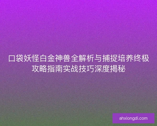 口袋妖怪白金神兽全解析与捕捉培养终极攻略指南实战技巧深度揭秘