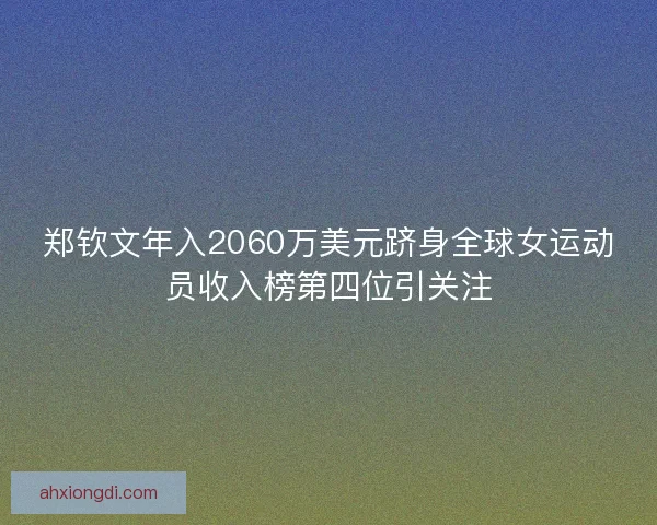 郑钦文年入2060万美元跻身全球女运动员收入榜第四位引关注