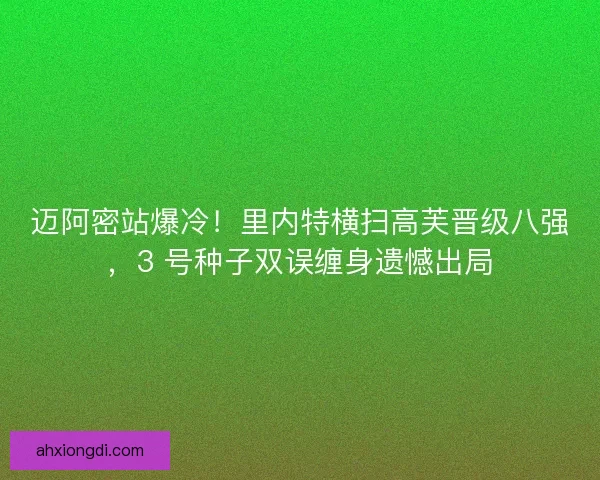 迈阿密站爆冷！里内特横扫高芙晋级八强，3 号种子双误缠身遗憾出局